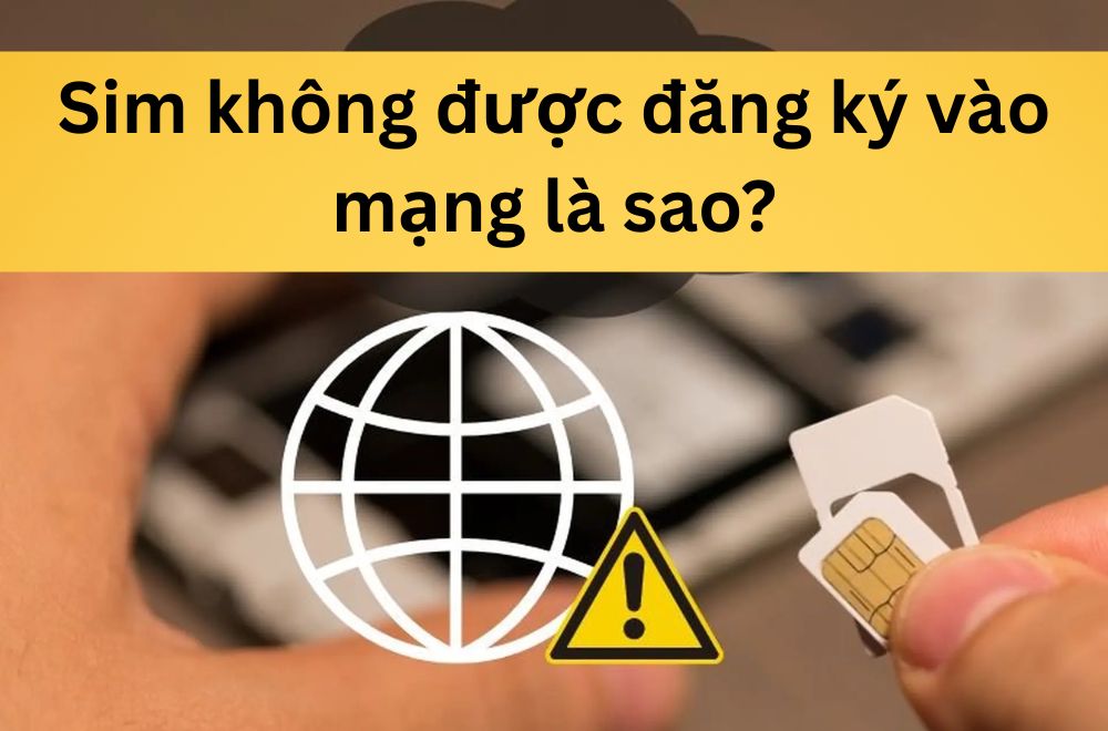 Sim không được đăng ký vào mạng là sao? Nguyên nhân & cách khắc phục hiệu quả
